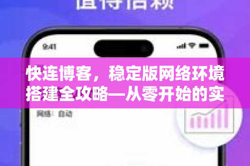 快连博客，稳定版网络环境搭建全攻略—从零开始的实用指南