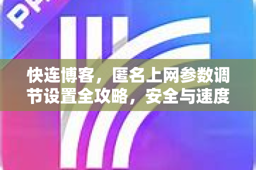 快连博客，匿名上网参数调节设置全攻略，安全与速度兼得
