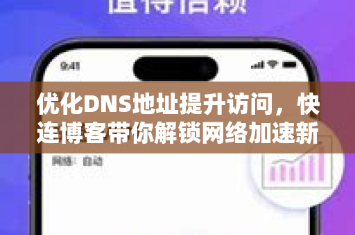 优化DNS地址提升访问，快连博客带你解锁网络加速新姿势