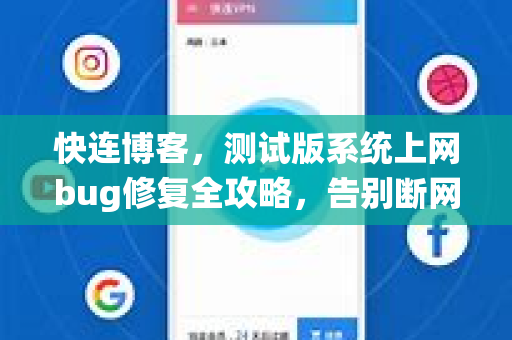 快连博客，测试版系统上网bug修复全攻略，告别断网烦恼