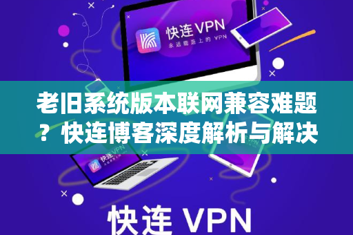 老旧系统版本联网兼容难题？快连博客深度解析与解决方案