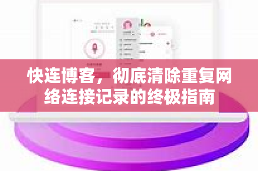 快连博客，彻底清除重复网络连接记录的终极指南