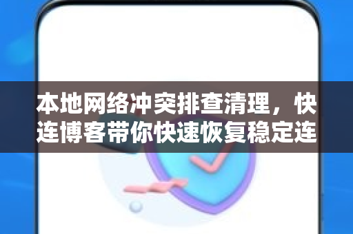 本地网络冲突排查清理，快连博客带你快速恢复稳定连接