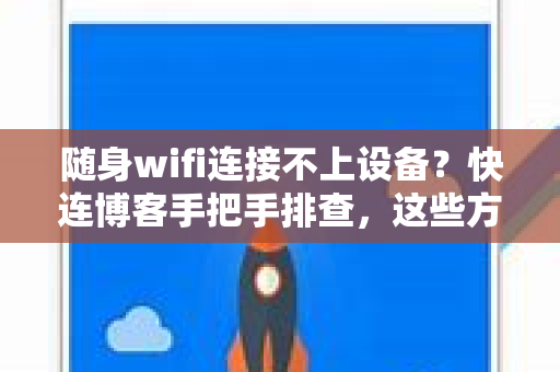 随身wifi连接不上设备？快连博客手把手排查，这些方法立竿见影