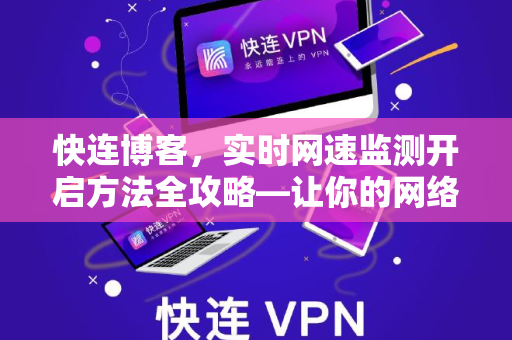 快连博客，实时网速监测开启方法全攻略—让你的网络状态一目了然