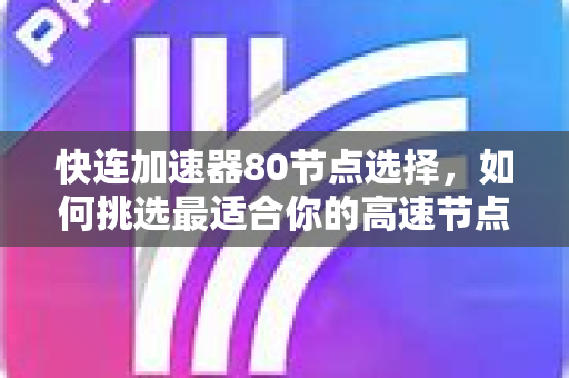 快连加速器80节点选择，如何挑选最适合你的高速节点？