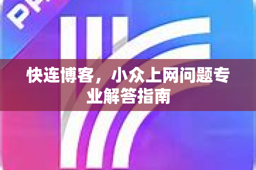 快连博客，小众上网问题专业解答指南