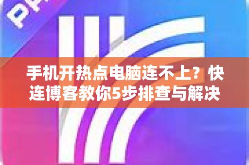 手机开热点电脑连不上？快连博客教你5步排查与解决方案