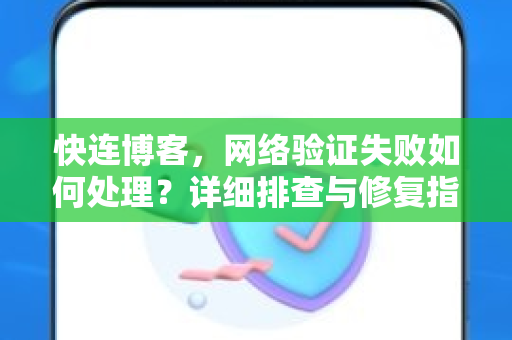 快连博客，网络验证失败如何处理？详细排查与修复指南