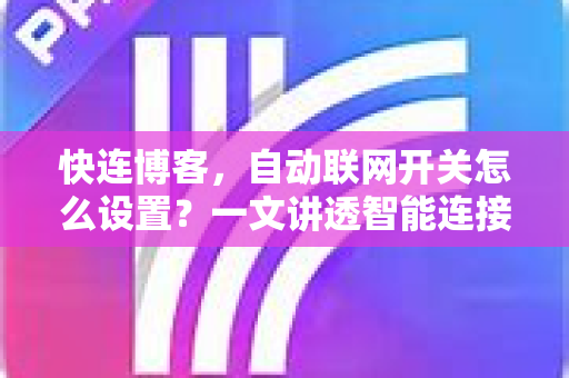 快连博客，自动联网开关怎么设置？一文讲透智能连接技巧