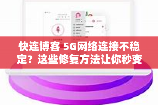 快连博客 5G网络连接不稳定？这些修复方法让你秒变专家