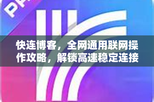 快连博客，全网通用联网操作攻略，解锁高速稳定连接新体验