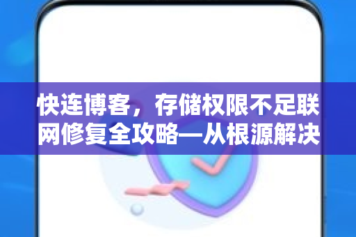快连博客，存储权限不足联网修复全攻略—从根源解决连接失败问题