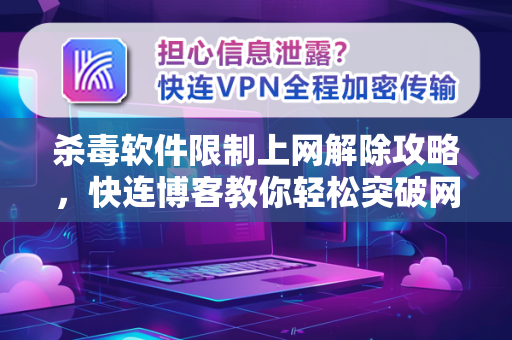 杀毒软件限制上网解除攻略，快连博客教你轻松突破网络封锁