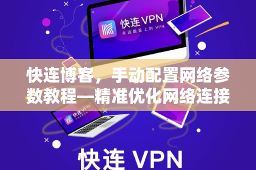 快连博客，手动配置网络参数教程—精准优化网络连接稳定性