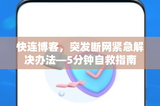 快连博客，突发断网紧急解决办法—5分钟自救指南