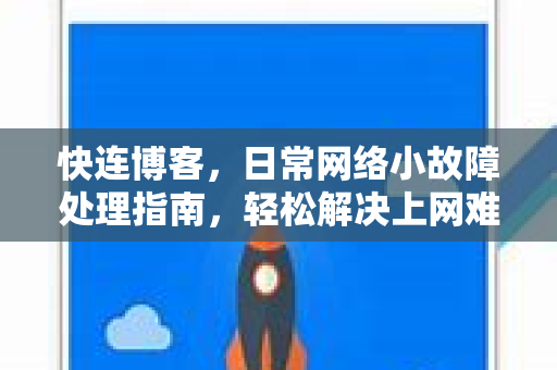 快连博客，日常网络小故障处理指南，轻松解决上网难题