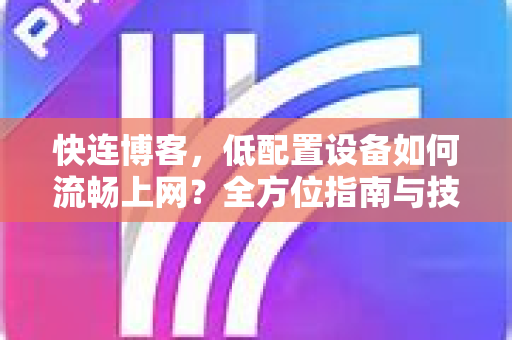 快连博客，低配置设备如何流畅上网？全方位指南与技巧