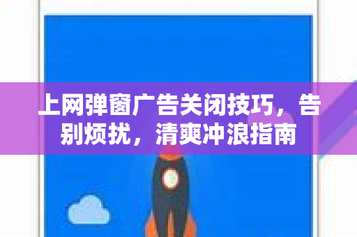 上网弹窗广告关闭技巧，告别烦扰，清爽冲浪指南
