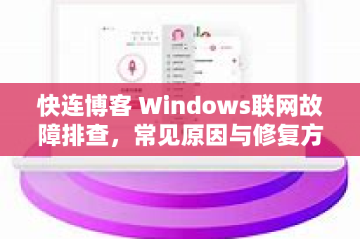 快连博客 Windows联网故障排查，常见原因与修复方法
