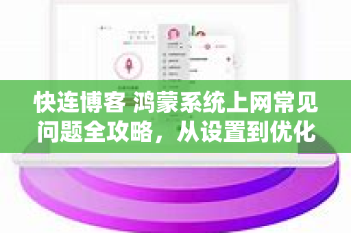 快连博客 鸿蒙系统上网常见问题全攻略，从设置到优化一步到位