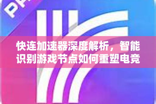 快连加速器深度解析，智能识别游戏节点如何重塑电竞体验？