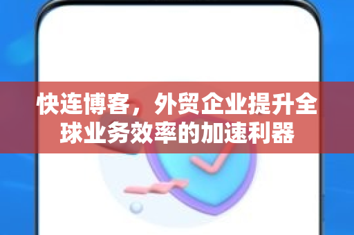 快连博客，外贸企业提升全球业务效率的加速利器