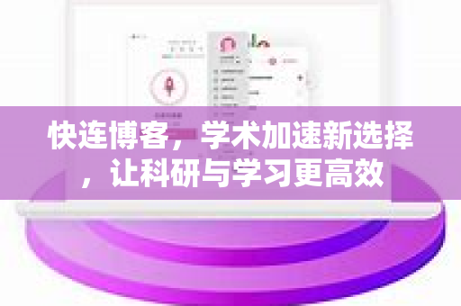 快连博客，学术加速新选择，让科研与学习更高效