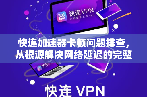 快连加速器卡顿问题排查，从根源解决网络延迟的完整指南