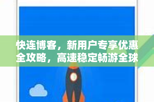 快连博客，新用户专享优惠全攻略，高速稳定畅游全球网络