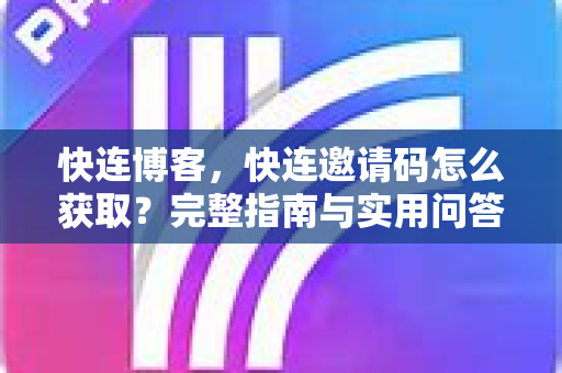 快连博客，快连邀请码怎么获取？完整指南与实用问答（附快连下载路径）