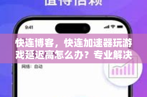 快连博客，快连加速器玩游戏延迟高怎么办？专业解决方案详解