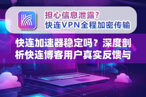 快连加速器稳定吗？深度剖析快连博客用户真实反馈与性能实测
