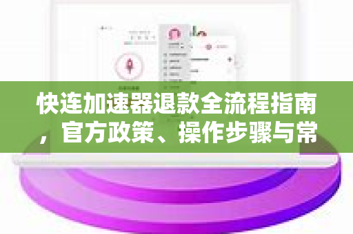 快连加速器退款全流程指南，官方政策、操作步骤与常见问题解答