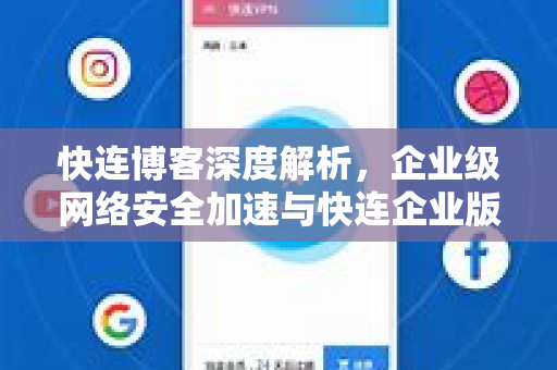 快连博客深度解析，企业级网络安全加速与快连企业版下载全攻略