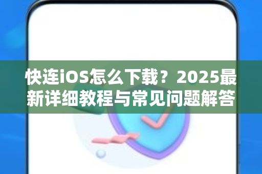 快连iOS怎么下载？2025最新详细教程与常见问题解答