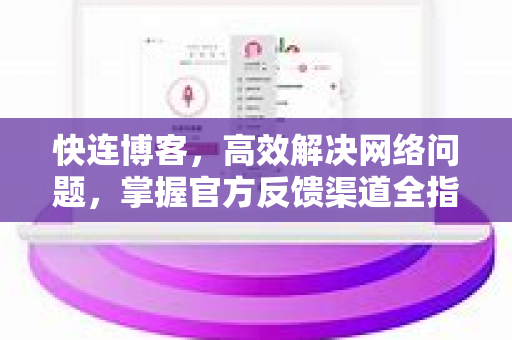 快连博客，高效解决网络问题，掌握官方反馈渠道全指南