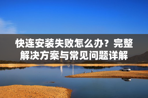 快连安装失败怎么办？完整解决方案与常见问题详解