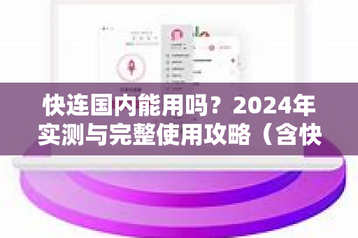 快连国内能用吗？2024年实测与完整使用攻略（含快连下载）