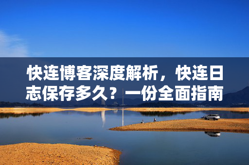 快连博客深度解析，快连日志保存多久？一份全面指南
