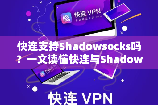快连支持Shadowsocks吗？一文读懂快连与Shadowsocks的兼容性与使用技巧