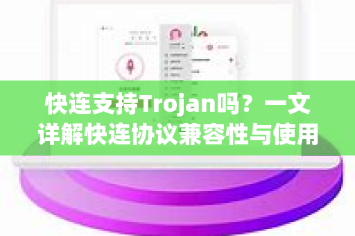 快连支持Trojan吗？一文详解快连协议兼容性与使用教程