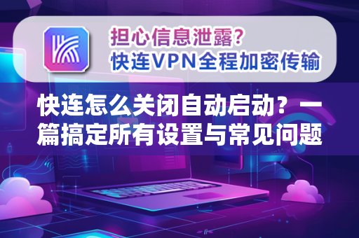 快连怎么关闭自动启动？一篇搞定所有设置与常见问题