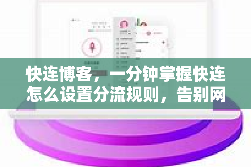 快连博客，一分钟掌握快连怎么设置分流规则，告别网络卡顿