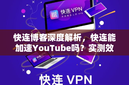 快连博客深度解析，快连能加速YouTube吗？实测效果与下载指南