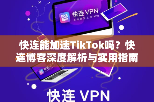 快连能加速TikTok吗？快连博客深度解析与实用指南