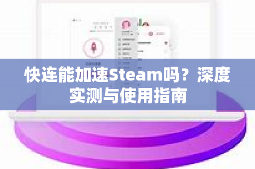 快连能加速Steam吗？深度实测与使用指南