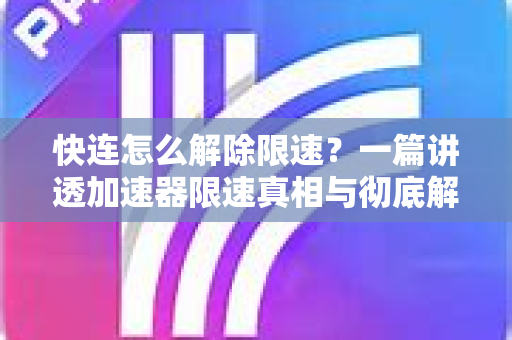 快连怎么解除限速？一篇讲透加速器限速真相与彻底解决方案
