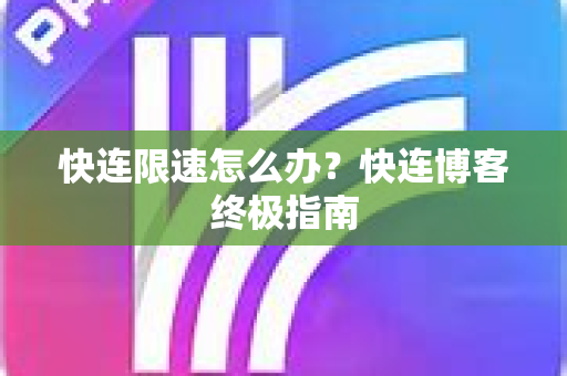 快连限速怎么办？快连博客终极指南