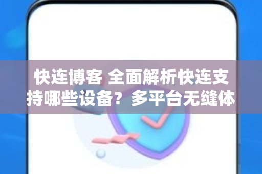 快连博客 全面解析快连支持哪些设备？多平台无缝体验